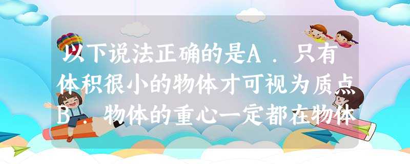 以下说法正确的是A.只有体积很小的物体才可视为质点B.物体的重心一定都在物体上C.完全失重的物体不受重力D.只有在单方向的直线运动中,位移的大小与路程才 以下说法正确的是A.只有体积很小的物体才可视为质点B.物体的重心一定都在物体上C.完全失重的物体不受重力D.只有在单方向的直线运动中,位移的大小与路程才