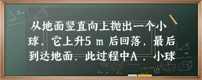 从地面竖直向上抛出一个小球,它上升5m后回落,最后到达地面.此过程中A.小球通过的路程是8mB.小球的位移大小是13mC.小球的位移大小是0mD.小球的 从地面竖直向上抛出一个小球,它上升5m后回落,最后到达地面.此过程中A.小球通过的路程是8mB.小球的位移大小是13mC.小球的位移大小是0mD.小球的