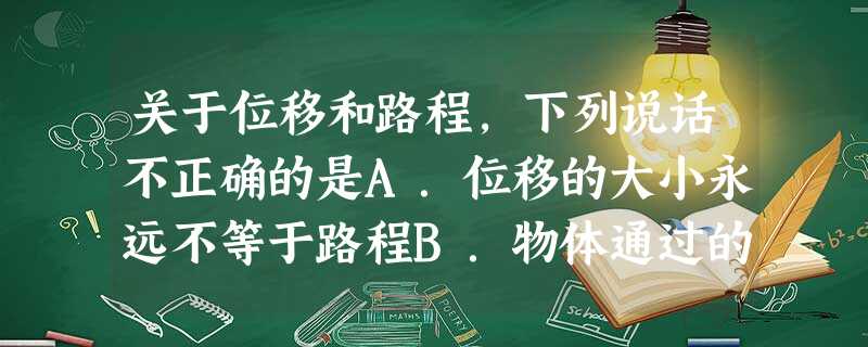 关于位移和路程,下列说话不正确的是A.位移的大小永远不等于路程B.物体通过的路程不等,但位移可能相同C.物体通过一段路程,但位移可能是零D.若物体做单向 关于位移和路程,下列说话不正确的是A.位移的大小永远不等于路程B.物体通过的路程不等,但位移可能相同C.物体通过一段路程,但位移可能是零D.若物体做单向