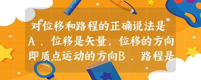 对位移和路程的正确说法是A.位移是矢量,位移的方向即质点运动的方向B.路程是标量,即位移的大小C.质点做直线运动时,路程等于位移的大小D.质点的位移大小 对位移和路程的正确说法是A.位移是矢量,位移的方向即质点运动的方向B.路程是标量,即位移的大小C.质点做直线运动时,路程等于位移的大小D.质点的位移大小
