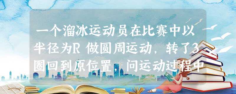 一个溜冰运动员在比赛中以半径为R做圆周运动,转了3圈回到原位置,问运动过程中运动员位移大小的最大值和路程的最大值分别是A.2R,2RB.2R,6πRC. 一个溜冰运动员在比赛中以半径为R做圆周运动,转了3圈回到原位置,问运动过程中运动员位移大小的最大值和路程的最大值分别是A.2R,2RB.2R,6πRC.