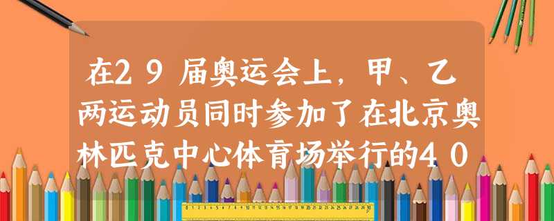 在29届奥运会上,甲、乙两运动员同时参加了在北京奥林匹克中心体育场举行的400m田径决赛,甲在第二道,乙在第六道,终点线在两运动员起跑线的后方,则两人在比赛过程 在29届奥运会上,甲、乙两运动员同时参加了在北京奥林匹克中心体育场举行的400m田径决赛,甲在第二道,乙在第六道,终点线在两运动员起跑线的后方,则两人在比赛过程