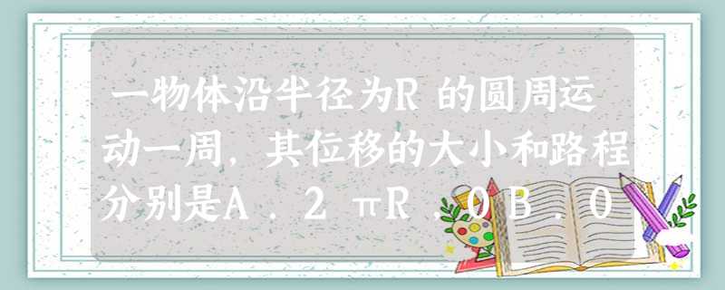 一物体沿半径为R的圆周运动一周,其位移的大小和路程分别是A.2πR,0B.0,2πRC.2R,2πRD.0,2R 一物体沿半径为R的圆周运动一周,其位移的大小和路程分别是A.2πR,0B.0,2πRC.2R,2πRD.0,2R