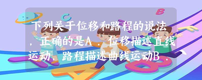 下列关于位移和路程的说法,正确的是A.位移描述直线运动,路程描述曲线运动B.位移仅取决于始末位置,而路程取决于实际运动路线C.位移是矢量,路程是标量,但 下列关于位移和路程的说法,正确的是A.位移描述直线运动,路程描述曲线运动B.位移仅取决于始末位置,而路程取决于实际运动路线C.位移是矢量,路程是标量,但