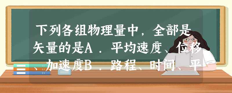 下列各组物理量中,全部是矢量的是A.平均速度、位移、加速度B.路程、时间、平均速度、力C.位移、时间、瞬时速度、加速度D.位移、速度、加速度、质量 下列各组物理量中,全部是矢量的是A.平均速度、位移、加速度B.路程、时间、平均速度、力C.位移、时间、瞬时速度、加速度D.位移、速度、加速度、质量