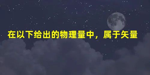 在以下给出的物理量中,属于矢量的是A.周期B.线速度C.质量D.功率 在以下给出的物理量中,属于矢量的是A.周期B.线速度C.质量D.功率