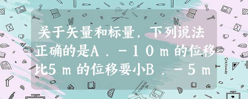 关于矢量和标量,下列说法正确的是A.-10m的位移比5m的位移要小B.-5m/s2比3m/s2小C.速度-5m/s比3m/s大D.因为时间不能倒流所以时 关于矢量和标量,下列说法正确的是A.-10m的位移比5m的位移要小B.-5m/s2比3m/s2小C.速度-5m/s比3m/s大D.因为时间不能倒流所以时