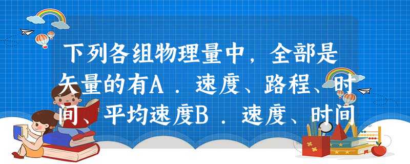 下列各组物理量中,全部是矢量的有A.速度、路程、时间、平均速度B.速度、时间、加速度、路程C.位移、速度、加速度、路程D.位移、加速度、速度、平均速度 下列各组物理量中,全部是矢量的有A.速度、路程、时间、平均速度B.速度、时间、加速度、路程C.位移、速度、加速度、路程D.位移、加速度、速度、平均速度