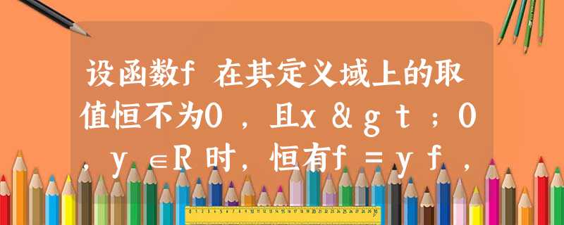 设函数f在其定义域上的取值恒不为0,且x>0,y∈R时,恒有f=yf,若a>b>c>1且a、b、c 设函数f在其定义域上的取值恒不为0,且x>0,y∈R时,恒有f=yf,若a>b>c>1且a、b、c