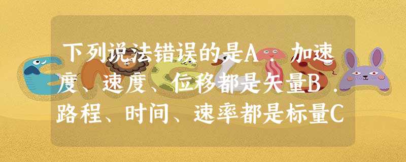 下列说法错误的是A.加速度、速度、位移都是矢量B.路程、时间、速率都是标量C.平均速率就是平均速度的大小D.物体在某段时间内位移大小不可能大于路程 下列说法错误的是A.加速度、速度、位移都是矢量B.路程、时间、速率都是标量C.平均速率就是平均速度的大小D.物体在某段时间内位移大小不可能大于路程