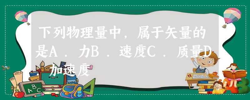 下列物理量中,属于矢量的是A.力B.速度C.质量D.加速度 下列物理量中,属于矢量的是A.力B.速度C.质量D.加速度