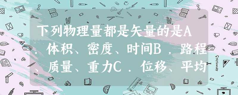下列物理量都是矢量的是A.体积、密度、时间B.路程、质量、重力C.位移、平均速度、温度D.位移、速度、加速度 下列物理量都是矢量的是A.体积、密度、时间B.路程、质量、重力C.位移、平均速度、温度D.位移、速度、加速度