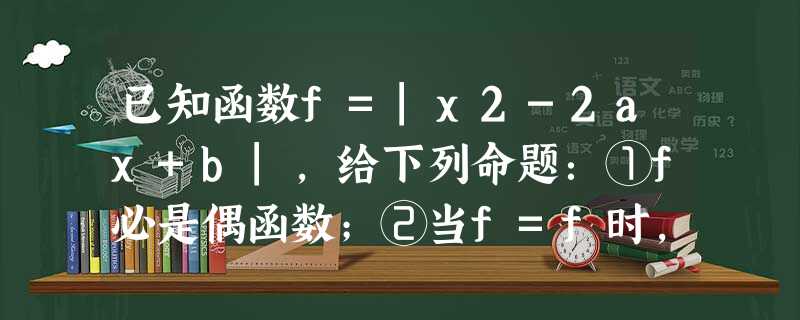 已知函数f=|x2-2ax+b|,给下列命题:①f必是偶函数;②当f=f时,f的图像必关于直线x=1对称;③若a2 已知函数f=|x2-2ax+b|,给下列命题:①f必是偶函数;②当f=f时,f的图像必关于直线x=1对称;③若a2