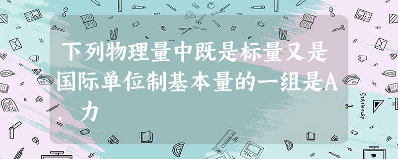 下列物理量中既是标量又是国际单位制基本量的一组是A.力 下列物理量中既是标量又是国际单位制基本量的一组是A.力