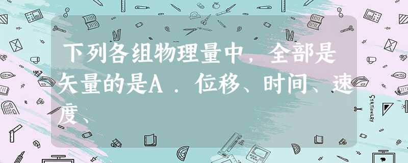 下列各组物理量中,全部是矢量的是A.位移、时间、速度、 下列各组物理量中,全部是矢量的是A.位移、时间、速度、