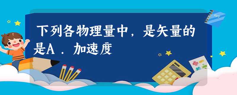 下列各物理量中,是矢量的是A.加速度 下列各物理量中,是矢量的是A.加速度