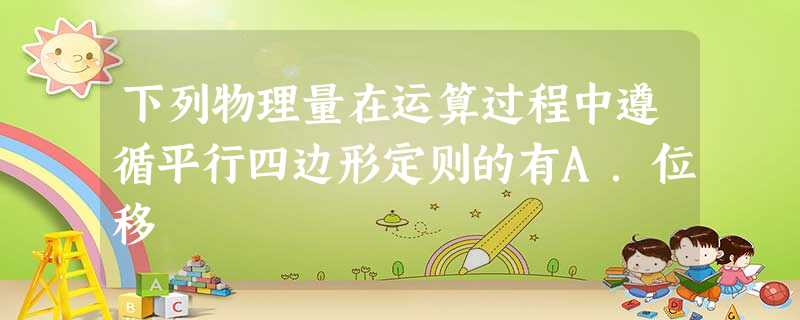 下列物理量在运算过程中遵循平行四边形定则的有A.位移 下列物理量在运算过程中遵循平行四边形定则的有A.位移