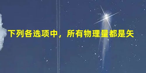 下列各选项中,所有物理量都是矢量的是A.速度、速率、加 下列各选项中,所有物理量都是矢量的是A.速度、速率、加