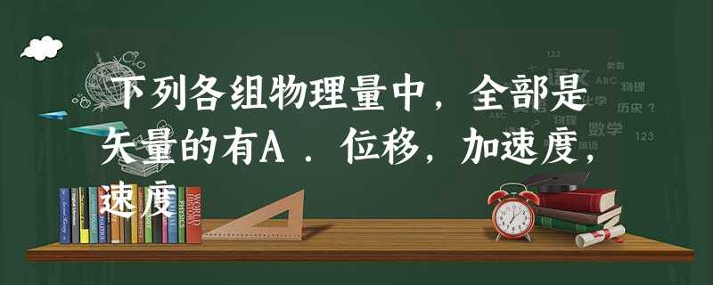 下列各组物理量中,全部是矢量的有A.位移,加速度,速度 下列各组物理量中,全部是矢量的有A.位移,加速度,速度