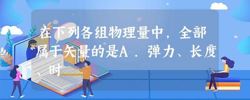 在下列各组物理量中,全部属于矢量的是A.弹力、长度、时 在下列各组物理量中,全部属于矢量的是A.弹力、长度、时