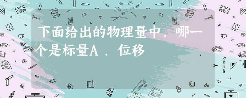下面给出的物理量中,哪一个是标量A.位移 下面给出的物理量中,哪一个是标量A.位移