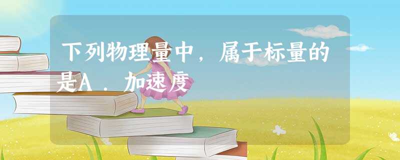 下列物理量中,属于标量的是A.加速度 下列物理量中,属于标量的是A.加速度