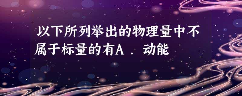 以下所列举出的物理量中不属于标量的有A.动能 以下所列举出的物理量中不属于标量的有A.动能