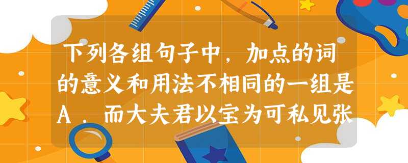 下列各组句子中,加点的词的意义和用法不相同的一组是A.而大夫君以宝为可私见张良,具告以事B.前日君男欲学文,而移宝自近耳得之而为声C.言为车骑将军所排身死人 下列各组句子中,加点的词的意义和用法不相同的一组是A.而大夫君以宝为可私见张良,具告以事B.前日君男欲学文,而移宝自近耳得之而为声C.言为车骑将军所排身死人