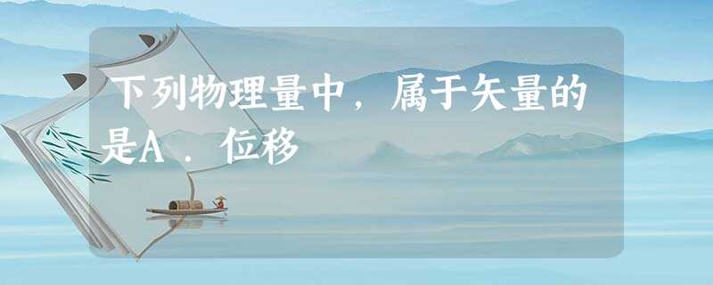下列物理量中,属于矢量的是A.位移 下列物理量中,属于矢量的是A.位移