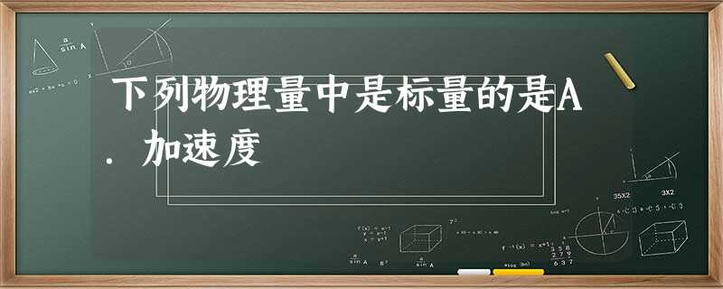下列物理量中是标量的是A.加速度 下列物理量中是标量的是A.加速度