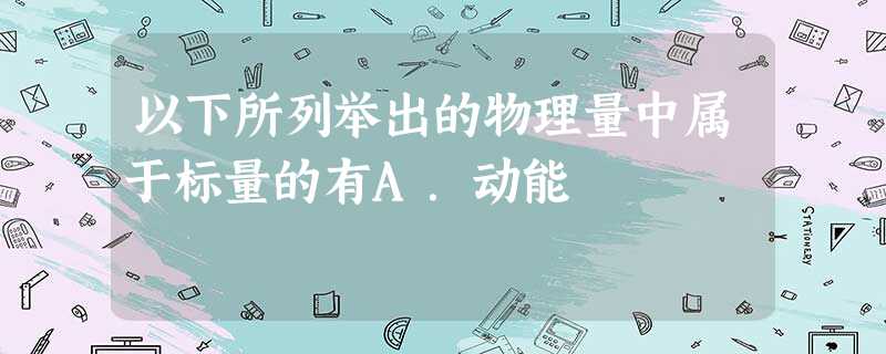 以下所列举出的物理量中属于标量的有A.动能 以下所列举出的物理量中属于标量的有A.动能