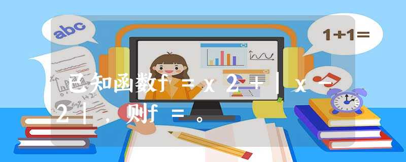 已知函数f=x2+|x-2|,则f=。 已知函数f=x2+|x-2|,则f=。