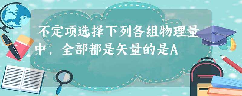 不定项选择下列各组物理量中,全部都是矢量的是A 不定项选择下列各组物理量中,全部都是矢量的是A