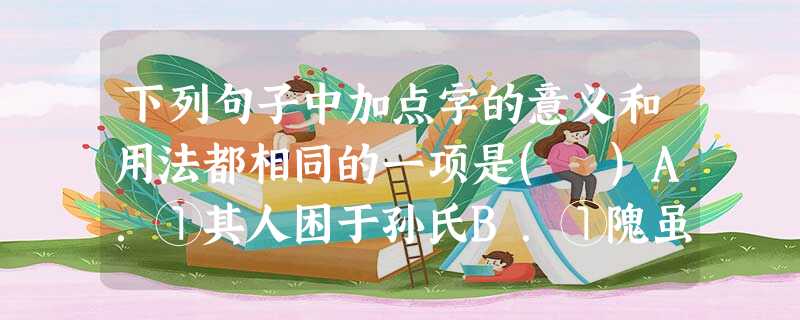 下列句子中加点字的意义和用法都相同的一项是( )A.①其人困于孙氏B.①隗虽小才,而逢大遇②臣诚恐见欺于王而负赵②虽大风浪不能使之鸣也C.①天下谈士,依以扬声D 下列句子中加点字的意义和用法都相同的一项是( )A.①其人困于孙氏B.①隗虽小才,而逢大遇②臣诚恐见欺于王而负赵②虽大风浪不能使之鸣也C.①天下谈士,依以扬声D