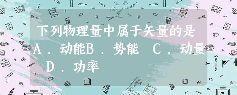 下列物理量中属于矢量的是A.动能B.势能 C.动量 D.功率 下列物理量中属于矢量的是A.动能B.势能 C.动量 D.功率