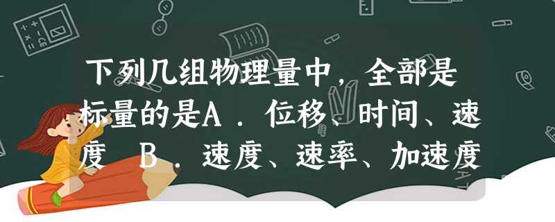 下列几组物理量中,全部是标量的是A.位移、时间、速度 B.速度、速率、加速度 C 下列几组物理量中,全部是标量的是A.位移、时间、速度 B.速度、速率、加速度 C