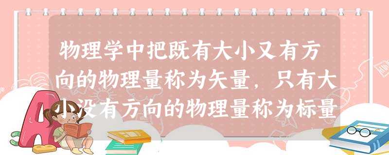 物理学中把既有大小又有方向的物理量称为矢量,只有大小没有方向的物理量称为标量,下面给出的物理量中,哪一个是标量 物理学中把既有大小又有方向的物理量称为矢量,只有大小没有方向的物理量称为标量,下面给出的物理量中,哪一个是标量