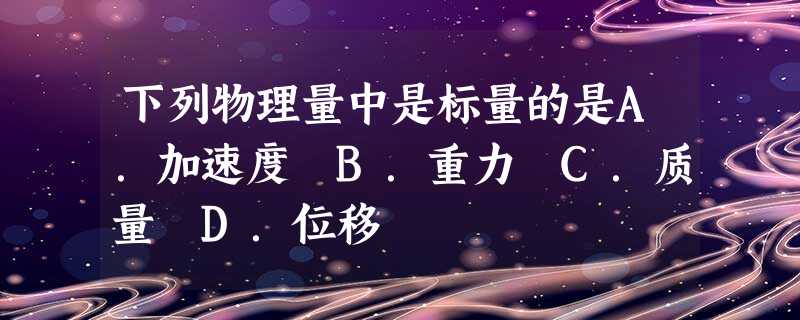 下列物理量中是标量的是A.加速度 B.重力 C.质量 D.位移 下列物理量中是标量的是A.加速度 B.重力 C.质量 D.位移
