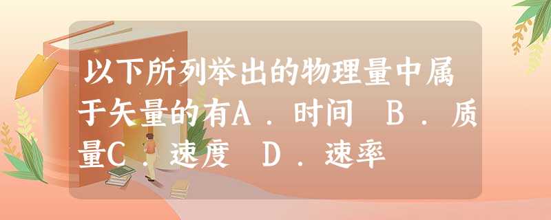 以下所列举出的物理量中属于矢量的有A.时间 B.质量C.速度 D.速率 以下所列举出的物理量中属于矢量的有A.时间 B.质量C.速度 D.速率