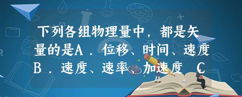 下列各组物理量中,都是矢量的是A.位移、时间、速度B.速度、速率、加速度 C.加 下列各组物理量中,都是矢量的是A.位移、时间、速度B.速度、速率、加速度 C.加