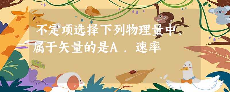 不定项选择下列物理量中,属于矢量的是A.速率 不定项选择下列物理量中,属于矢量的是A.速率