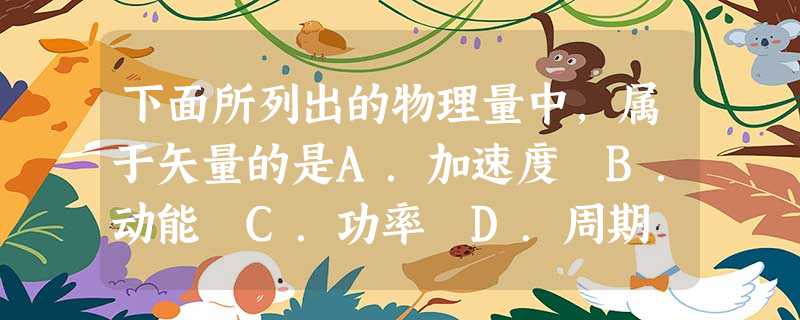 下面所列出的物理量中,属于矢量的是A.加速度 B.动能 C.功率 D.周期 下面所列出的物理量中,属于矢量的是A.加速度 B.动能 C.功率 D.周期