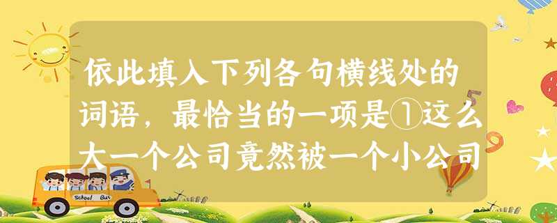 依此填入下列各句横线处的词语,最恰当的一项是①这么大一个公司竟然被一个小公司收购,就像大象被蚊子吞掉了一样,这件事引起了这个大公司的人事。②哪怕杨振宁与翁帆之间 依此填入下列各句横线处的词语,最恰当的一项是①这么大一个公司竟然被一个小公司收购,就像大象被蚊子吞掉了一样,这件事引起了这个大公司的人事。②哪怕杨振宁与翁帆之间