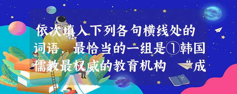 依次填入下列各句横线处的词语,最恰当的一组是①韩国儒教最权威的教育机构 “成均馆”馆长崔昌圭说:“孔子不仅是中国的,也是世界的。韩国有将近80%的人信奉儒教或受 依次填入下列各句横线处的词语,最恰当的一组是①韩国儒教最权威的教育机构 “成均馆”馆长崔昌圭说:“孔子不仅是中国的,也是世界的。韩国有将近80%的人信奉儒教或受