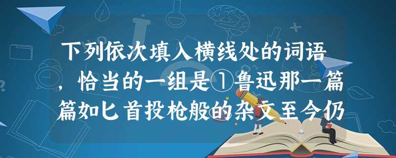 下列依次填入横线处的词语,恰当的一组是①鲁迅那一篇篇如匕首投枪般的杂文至今仍显露着的思想锋芒。②是可以杀人的。中国有句老话叫“人言可畏”。③这件事已经过去多年了 下列依次填入横线处的词语,恰当的一组是①鲁迅那一篇篇如匕首投枪般的杂文至今仍显露着的思想锋芒。②是可以杀人的。中国有句老话叫“人言可畏”。③这件事已经过去多年了
