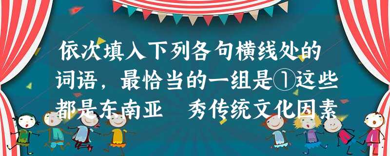 依次填入下列各句横线处的词语,最恰当的一组是①这些都是东南亚 秀传统文化因素,使之释放出夺目②通过大众传播媒介发布的广告应有广告,与其他非广告信息相区别,不得使 依次填入下列各句横线处的词语,最恰当的一组是①这些都是东南亚 秀传统文化因素,使之释放出夺目②通过大众传播媒介发布的广告应有广告,与其他非广告信息相区别,不得使