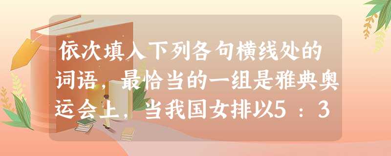 依次填入下列各句横线处的词语,最恰当的一组是雅典奥运会上,当我国女排以5:3战胜俄罗斯女排时,体育馆内顿时爆发出_________的欢呼声。这家公司 依次填入下列各句横线处的词语,最恰当的一组是雅典奥运会上,当我国女排以5:3战胜俄罗斯女排时,体育馆内顿时爆发出_________的欢呼声。这家公司
