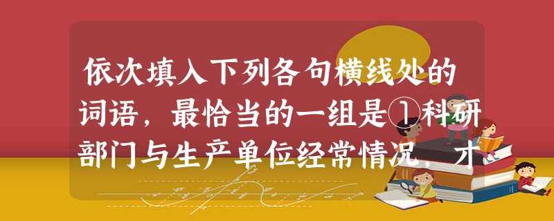 依次填入下列各句横线处的词语,最恰当的一组是①科研部门与生产单位经常情况,才能及时将科技转化为生产力。②领导干部不能把自己的经验当作普遍真理,否则会犯错误。 依次填入下列各句横线处的词语,最恰当的一组是①科研部门与生产单位经常情况,才能及时将科技转化为生产力。②领导干部不能把自己的经验当作普遍真理,否则会犯错误。