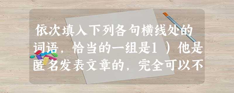 依次填入下列各句横线处的词语,恰当的一组是1)他是匿名发表文章的,完全可以不承认此事,后来他向公司坦白了,公司却似乎不鼓励诚实,而且对批评意见缺乏。2)这次活动 依次填入下列各句横线处的词语,恰当的一组是1)他是匿名发表文章的,完全可以不承认此事,后来他向公司坦白了,公司却似乎不鼓励诚实,而且对批评意见缺乏。2)这次活动