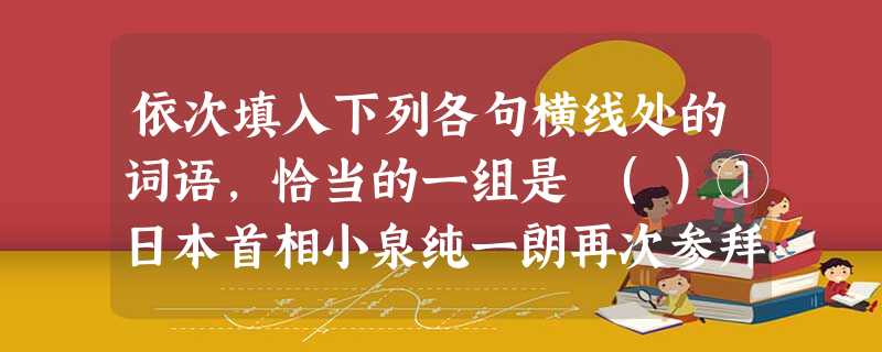依次填入下列各句横线处的词语,恰当的一组是 ()①日本首相小泉纯一朗再次参拜靖国神社的做法,只会损害日本自身的形象,使日本在历史问题上更难赢得亚洲人民的。②可以 依次填入下列各句横线处的词语,恰当的一组是 ()①日本首相小泉纯一朗再次参拜靖国神社的做法,只会损害日本自身的形象,使日本在历史问题上更难赢得亚洲人民的。②可以